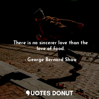 There is no sincerer love than the love of food.