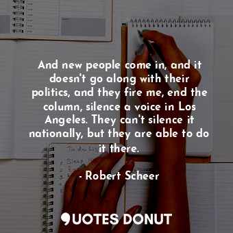  And new people come in, and it doesn&#39;t go along with their politics, and the... - Robert Scheer - Quotes Donut