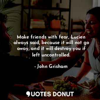  Make friends with fear, Lucien always said, because it will not go away, and it ... - John Grisham - Quotes Donut