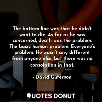  The bottom line was that he didn't want to die. As far as he was concerned, deat... - David Guterson - Quotes Donut