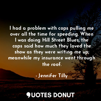  I had a problem with cops pulling me over all the time for speeding. When I was ... - Jennifer Tilly - Quotes Donut