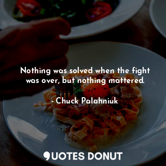 Nothing was solved when the fight was over, but nothing mattered.