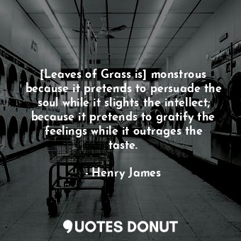 [Leaves of Grass is] monstrous because it pretends to persuade the soul while it slights the intellect; because it pretends to gratify the feelings while it outrages the taste.