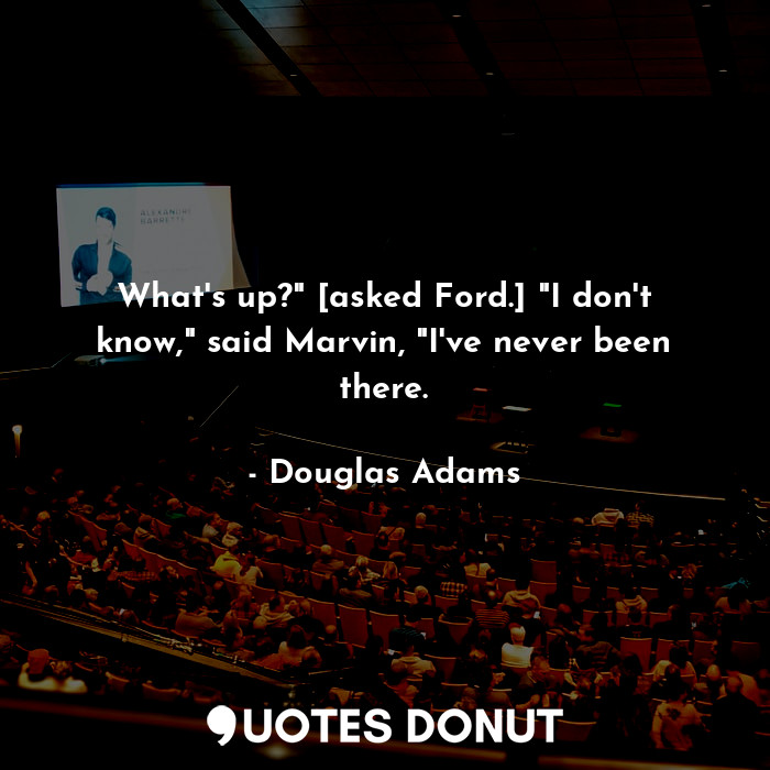 What's up?" [asked Ford.] "I don't know," said Marvin, "I've never been there.