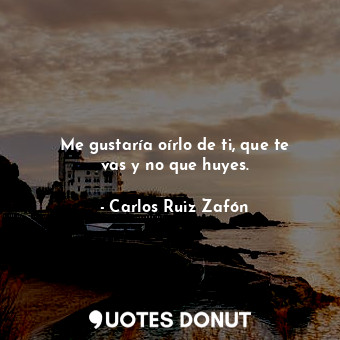  Me gustaría oírlo de ti, que te vas y no que huyes.... - Carlos Ruiz Zafón - Quotes Donut