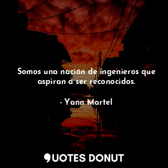  Somos una nación de ingenieros que aspiran a ser reconocidos.... - Yann Martel - Quotes Donut