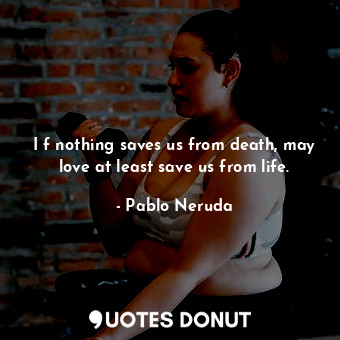  I f nothing saves us from death, may love at least save us from life.... - Pablo Neruda - Quotes Donut