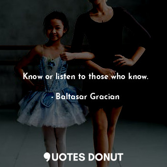  Know or listen to those who know.... - Baltasar Gracian - Quotes Donut