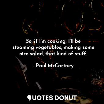 So, if I&#39;m cooking, I&#39;ll be steaming vegetables, making some nice salad, that kind of stuff.