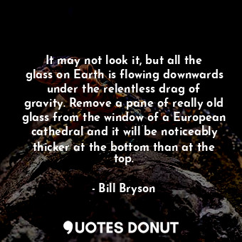  It may not look it, but all the glass on Earth is flowing downwards under the re... - Bill Bryson - Quotes Donut