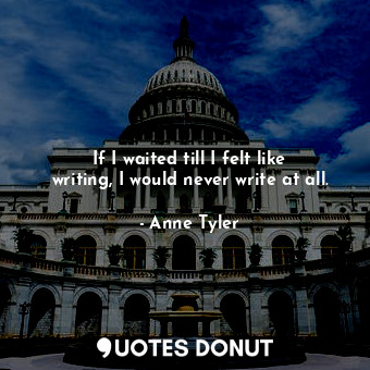  If I waited till I felt like writing, I would never write at all.... - Anne Tyler - Quotes Donut