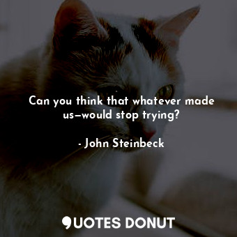  Can you think that whatever made us—would stop trying?... - John Steinbeck - Quotes Donut