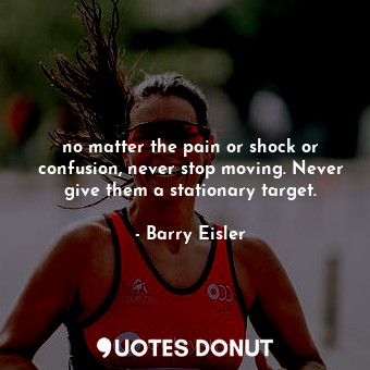 no matter the pain or shock or confusion, never stop moving. Never give them a stationary target.