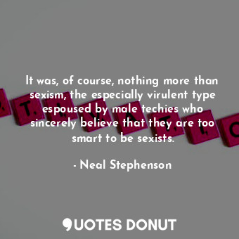  It was, of course, nothing more than sexism, the especially virulent type espous... - Neal Stephenson - Quotes Donut