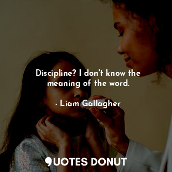  Discipline? I don&#39;t know the meaning of the word.... - Liam Gallagher - Quotes Donut