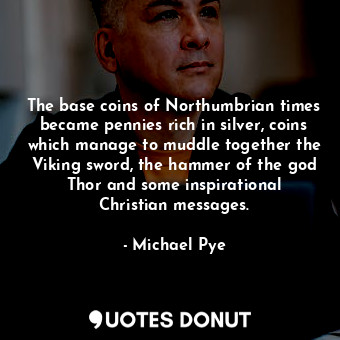  The base coins of Northumbrian times became pennies rich in silver, coins which ... - Michael Pye - Quotes Donut