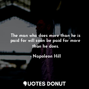 The man who does more than he is paid for will soon be paid for more than he does.