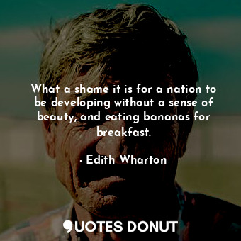 What a shame it is for a nation to be developing without a sense of beauty, and eating bananas for breakfast.