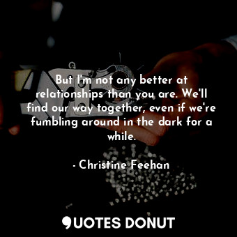  But I'm not any better at relationships than you are. We'll find our way togethe... - Christine Feehan - Quotes Donut