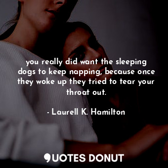 you really did want the sleeping dogs to keep napping, because once they woke up they tried to tear your throat out.