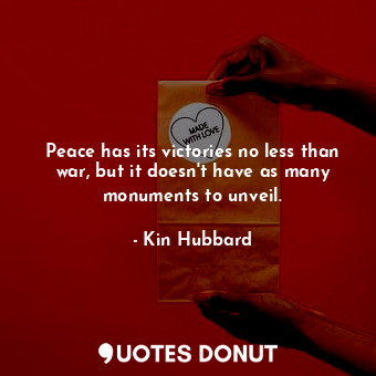  Peace has its victories no less than war, but it doesn&#39;t have as many monume... - Kin Hubbard - Quotes Donut