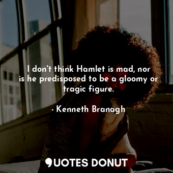  I don&#39;t think Hamlet is mad, nor is he predisposed to be a gloomy or tragic ... - Kenneth Branagh - Quotes Donut