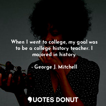  When I went to college, my goal was to be a college history teacher. I majored i... - George J. Mitchell - Quotes Donut