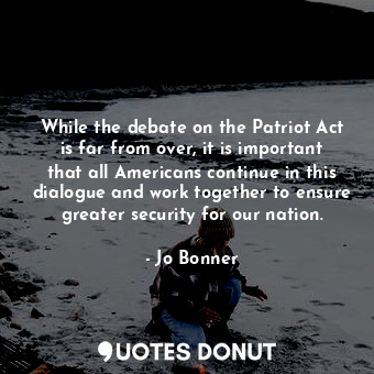 While the debate on the Patriot Act is far from over, it is important that all Americans continue in this dialogue and work together to ensure greater security for our nation.