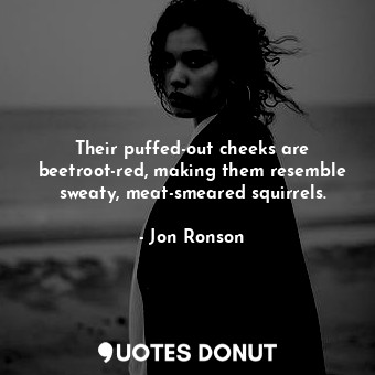  Their puffed-out cheeks are beetroot-red, making them resemble sweaty, meat-smea... - Jon Ronson - Quotes Donut