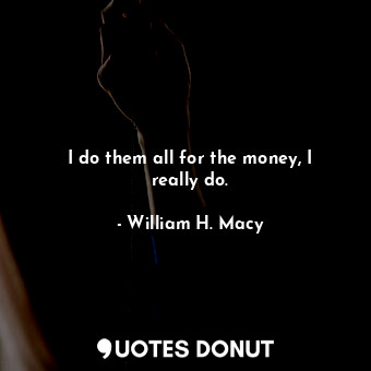 I do them all for the money, I really do.... - William H. Macy - Quotes Donut