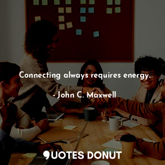  Connecting always requires energy.... - John C. Maxwell - Quotes Donut