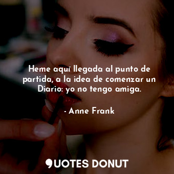  Heme aquí llegada al punto de partida, a la idea de comenzar un Diario: yo no te... - Anne Frank - Quotes Donut