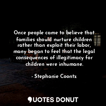 Once people came to believe that families should nurture children rather than exploit their labor, many began to feel that the legal consequences of illegitimacy for children were inhumane.