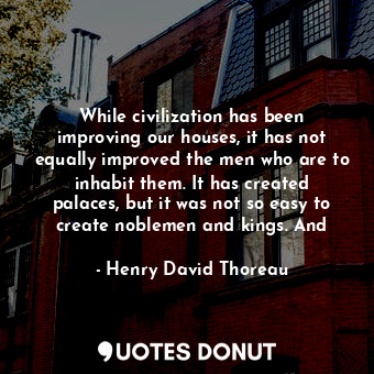  While civilization has been improving our houses, it has not equally improved th... - Henry David Thoreau - Quotes Donut