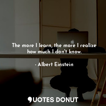 The more I learn, the more I realize how much I don't know.