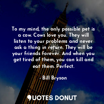  To my mind, the only possible pet is a cow. Cows love you. They will listen to y... - Bill Bryson - Quotes Donut