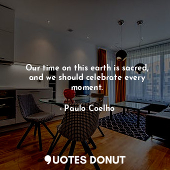  Our time on this earth is sacred, and we should celebrate every moment.... - Paulo Coelho - Quotes Donut