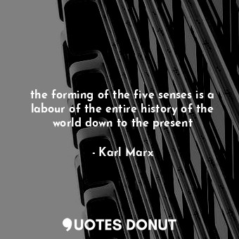  the forming of the five senses is a labour of the entire history of the world do... - Karl Marx - Quotes Donut