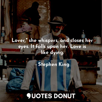Lover," she whispers, and closes her eyes. It falls upon her. Love is like dying.
