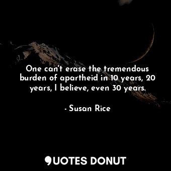  One can&#39;t erase the tremendous burden of apartheid in 10 years, 20 years, I ... - Susan Rice - Quotes Donut