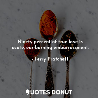 Ninety percent of true love is acute, ear-burning embarrassment.