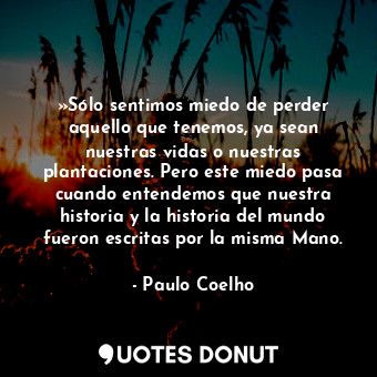  »Sólo sentimos miedo de perder aquello que tenemos, ya sean nuestras vidas o nue... - Paulo Coelho - Quotes Donut