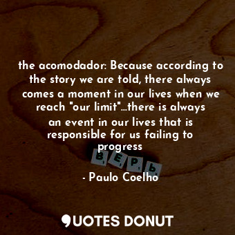 the acomodador: Because according to the story we are told, there always comes a moment in our lives when we reach "our limit"...there is always an event in our lives that is responsible for us failing to progress
