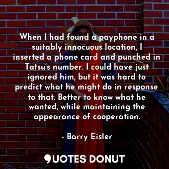  When I had found a payphone in a suitably innocuous location, I inserted a phone... - Barry Eisler - Quotes Donut