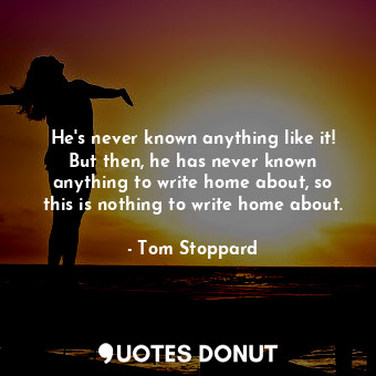  He's never known anything like it! But then, he has never known anything to writ... - Tom Stoppard - Quotes Donut