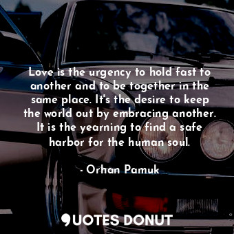  Love is the urgency to hold fast to another and to be together in the same place... - Orhan Pamuk - Quotes Donut