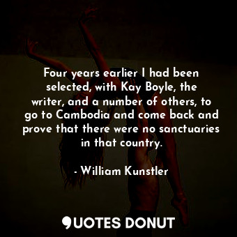 Four years earlier I had been selected, with Kay Boyle, the writer, and a number of others, to go to Cambodia and come back and prove that there were no sanctuaries in that country.