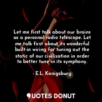 Let me first talk about our brains as a personal radio telescope. Let me talk first about its wonderful built-in wiring for tuning out the static of our civilization in order to better tune in its symphony.