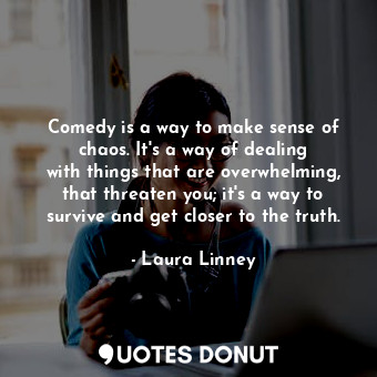 Comedy is a way to make sense of chaos. It&#39;s a way of dealing with things that are overwhelming, that threaten you; it&#39;s a way to survive and get closer to the truth.