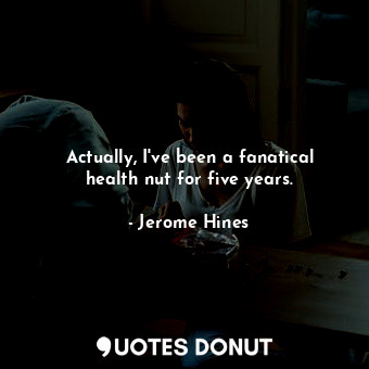 Actually, I&#39;ve been a fanatical health nut for five years.